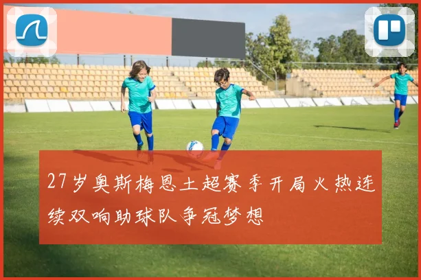 27岁奥斯梅恩土超赛季开局火热连续双响助球队争冠梦想