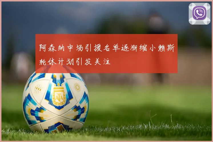 阿森纳中场引援名单逐渐缩小赖斯轮休计划引发关注